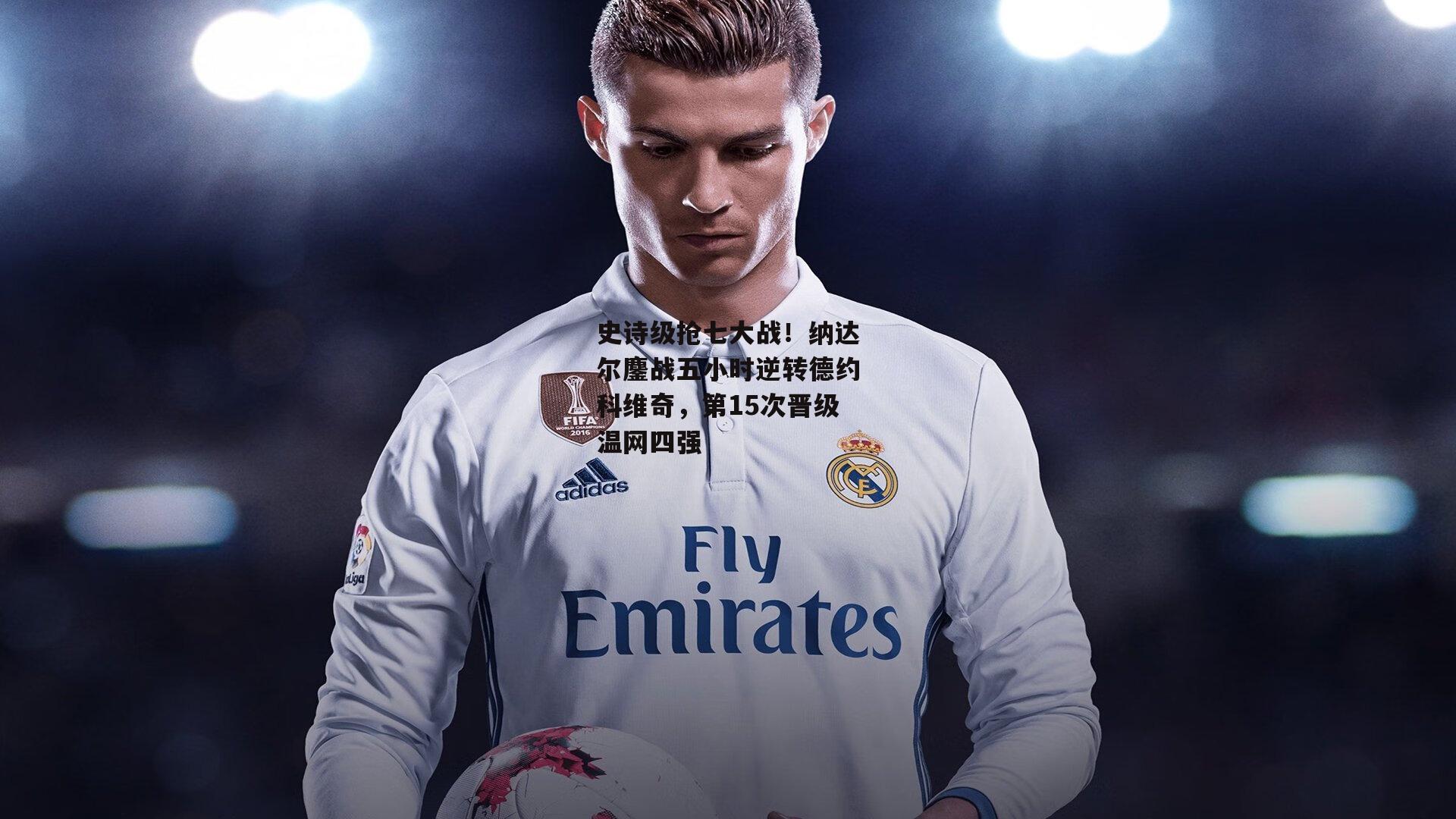 史诗级抢七大战！纳达尔鏖战五小时逆转德约科维奇，第15次晋级温网四强