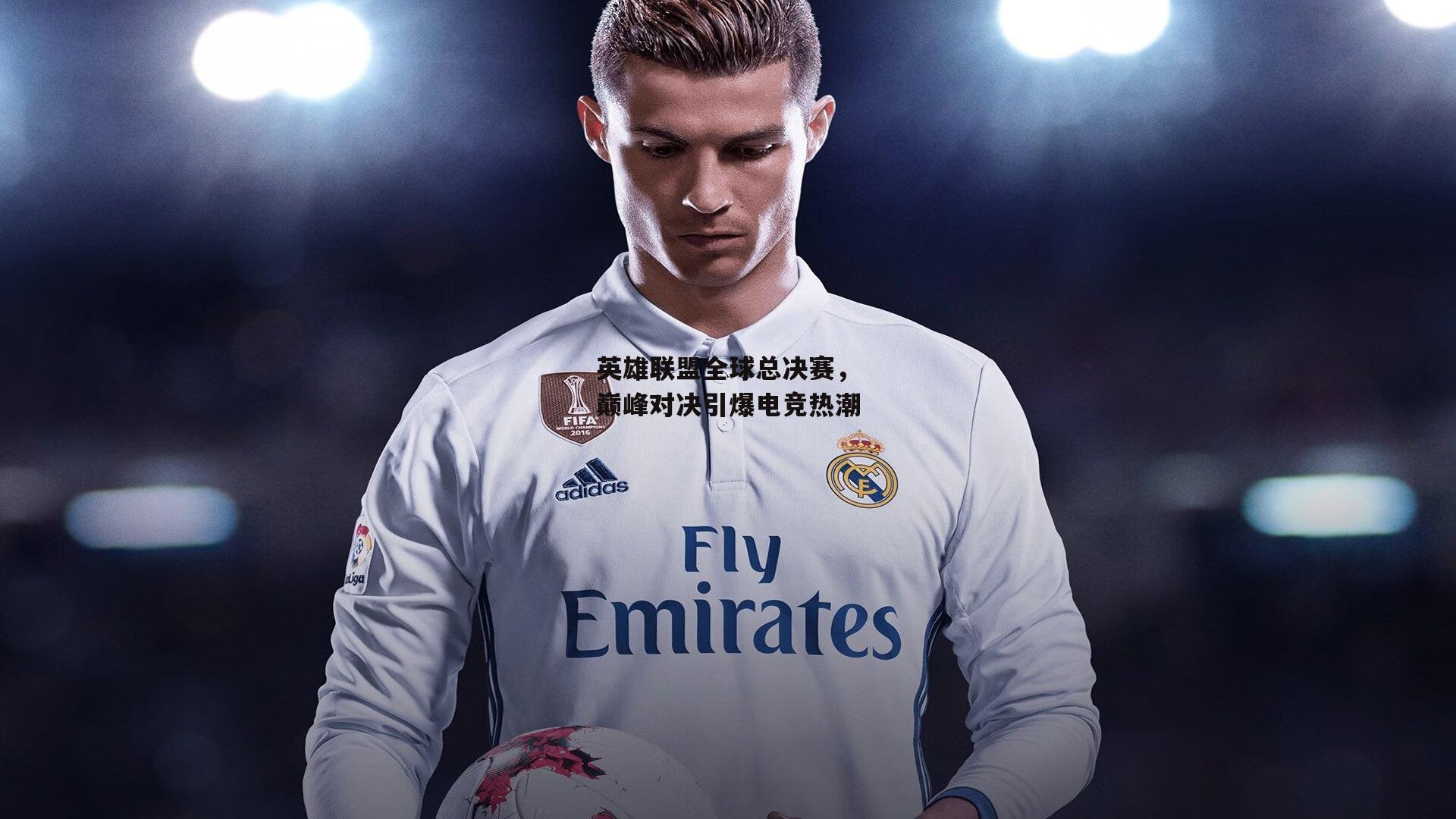 英雄联盟全球总决赛，巅峰对决引爆电竞热潮