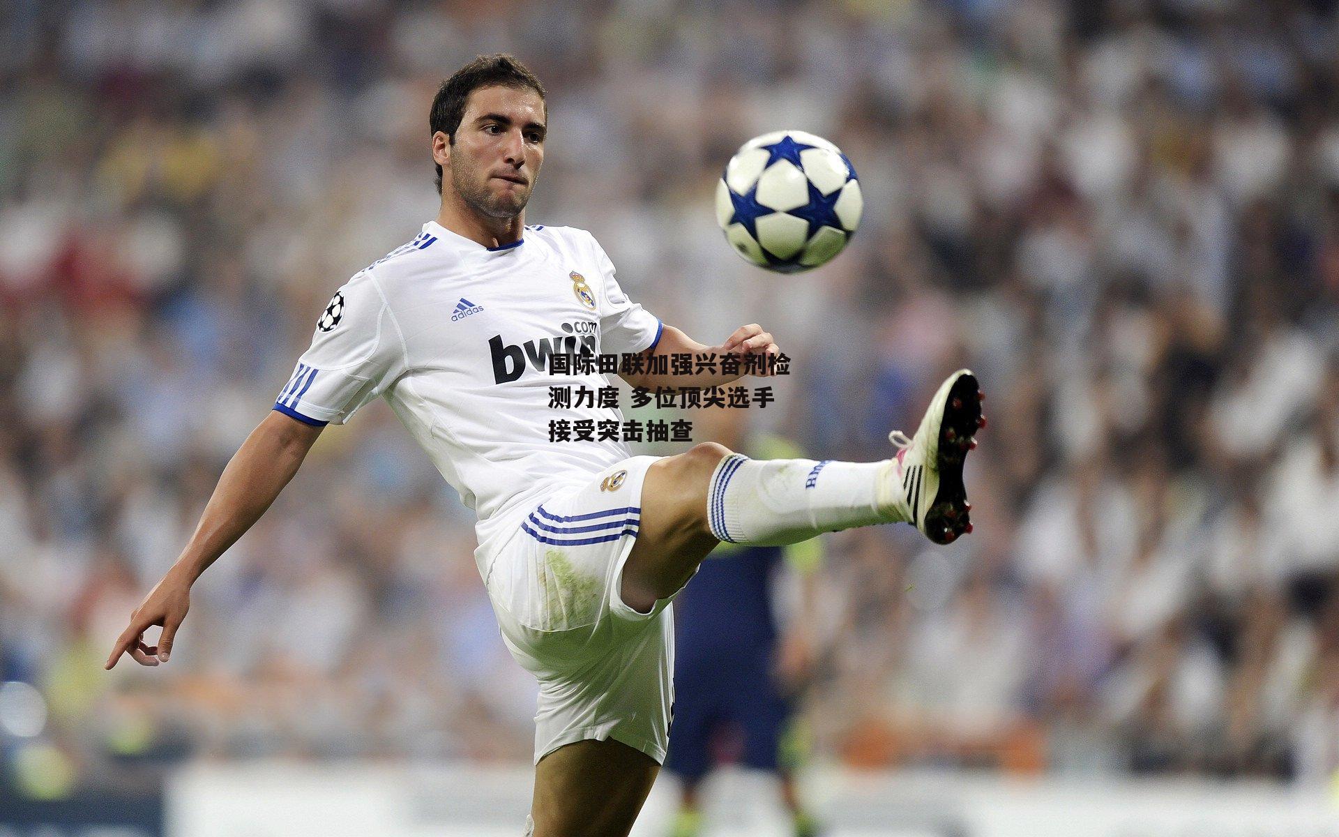 国际田联加强兴奋剂检测力度 多位顶尖选手接受突击抽查