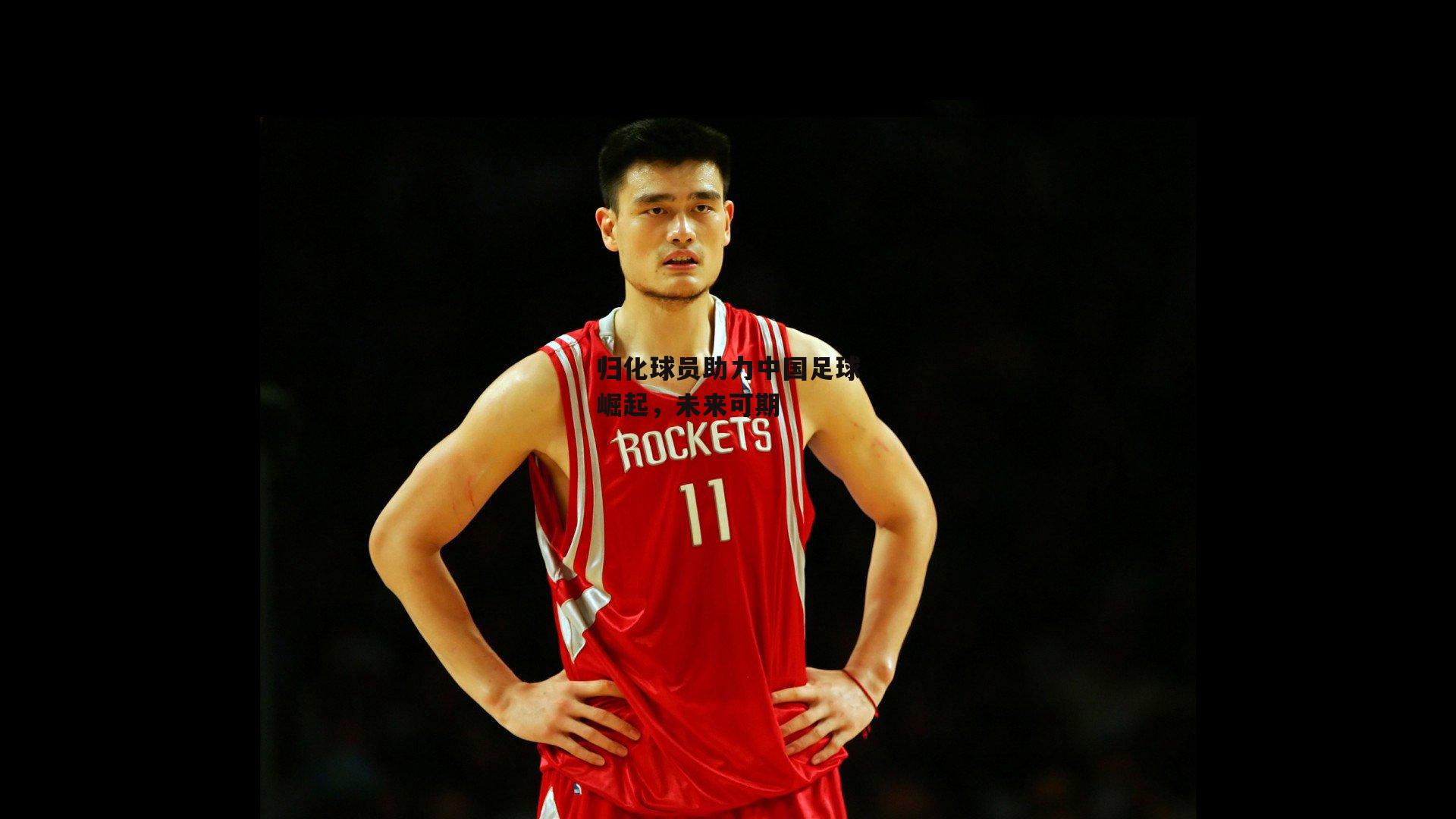 归化球员助力中国足球崛起，未来可期