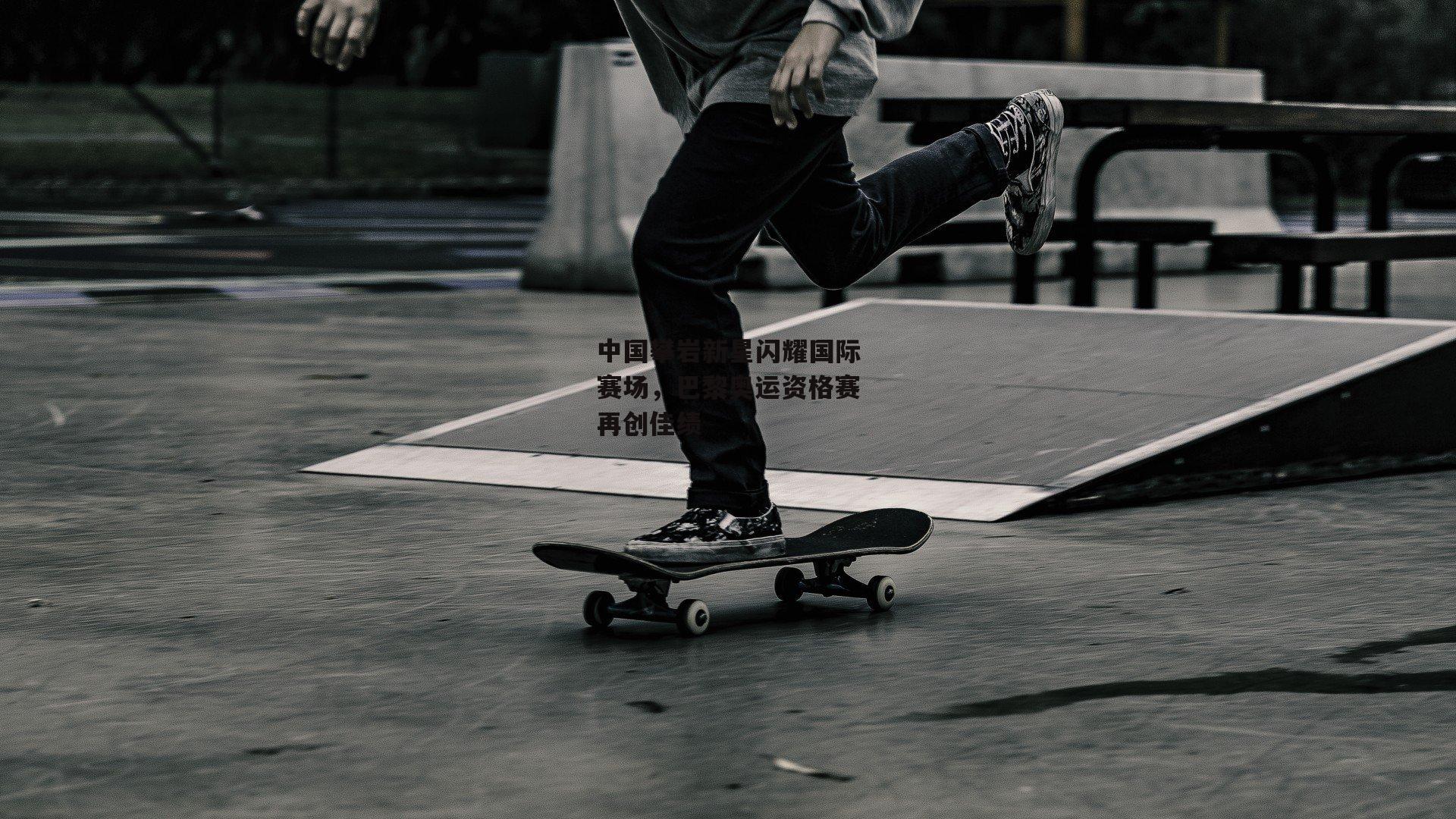 中国攀岩新星闪耀国际赛场，巴黎奥运资格赛再创佳绩