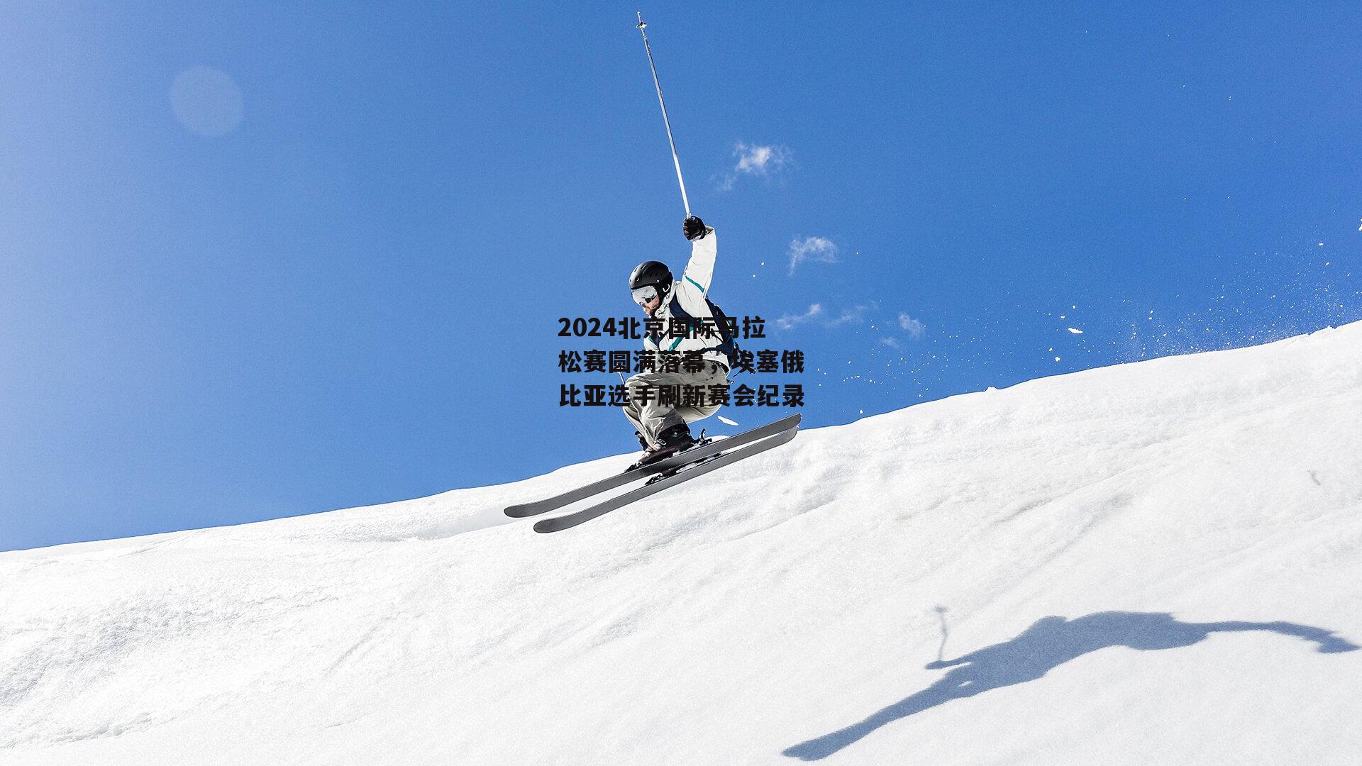 2024北京国际马拉松赛圆满落幕，埃塞俄比亚选手刷新赛会纪录