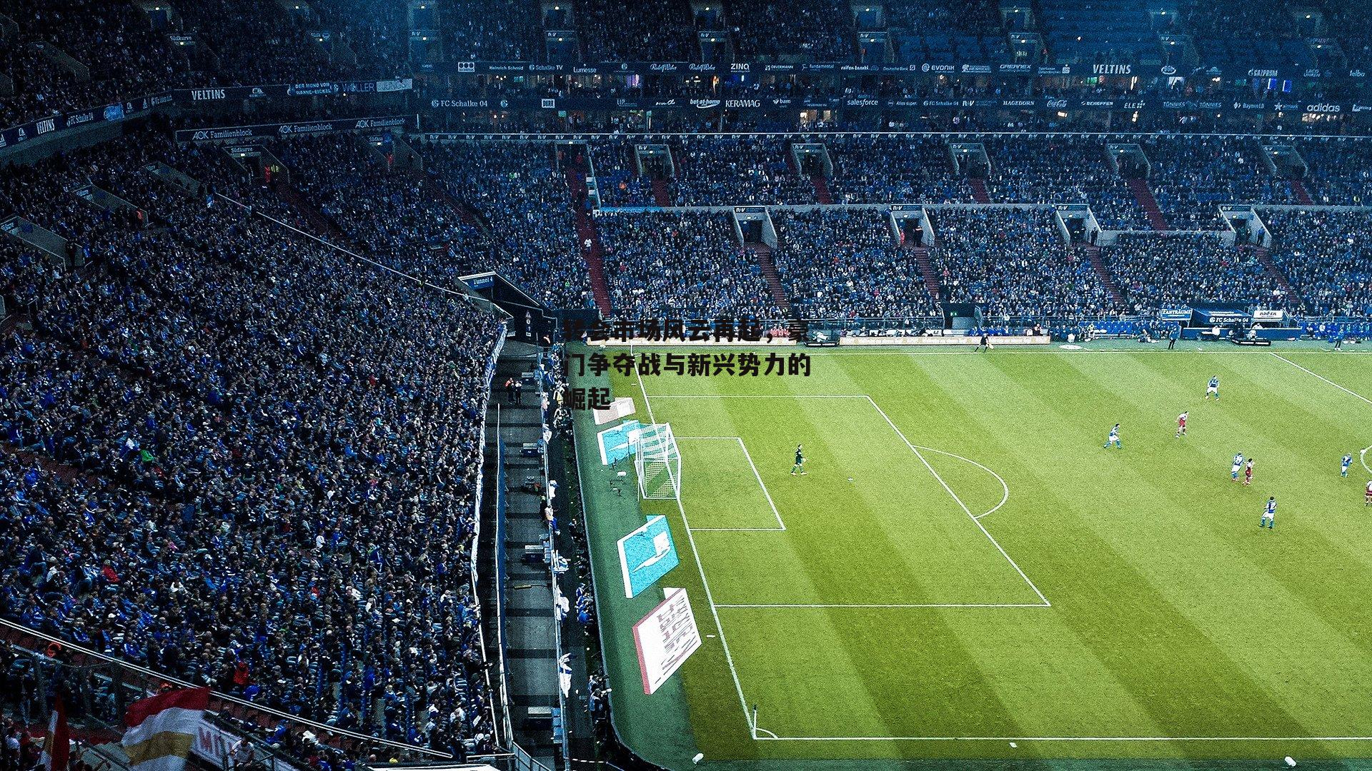 转会市场风云再起,豪门争夺战与新兴势力的崛起