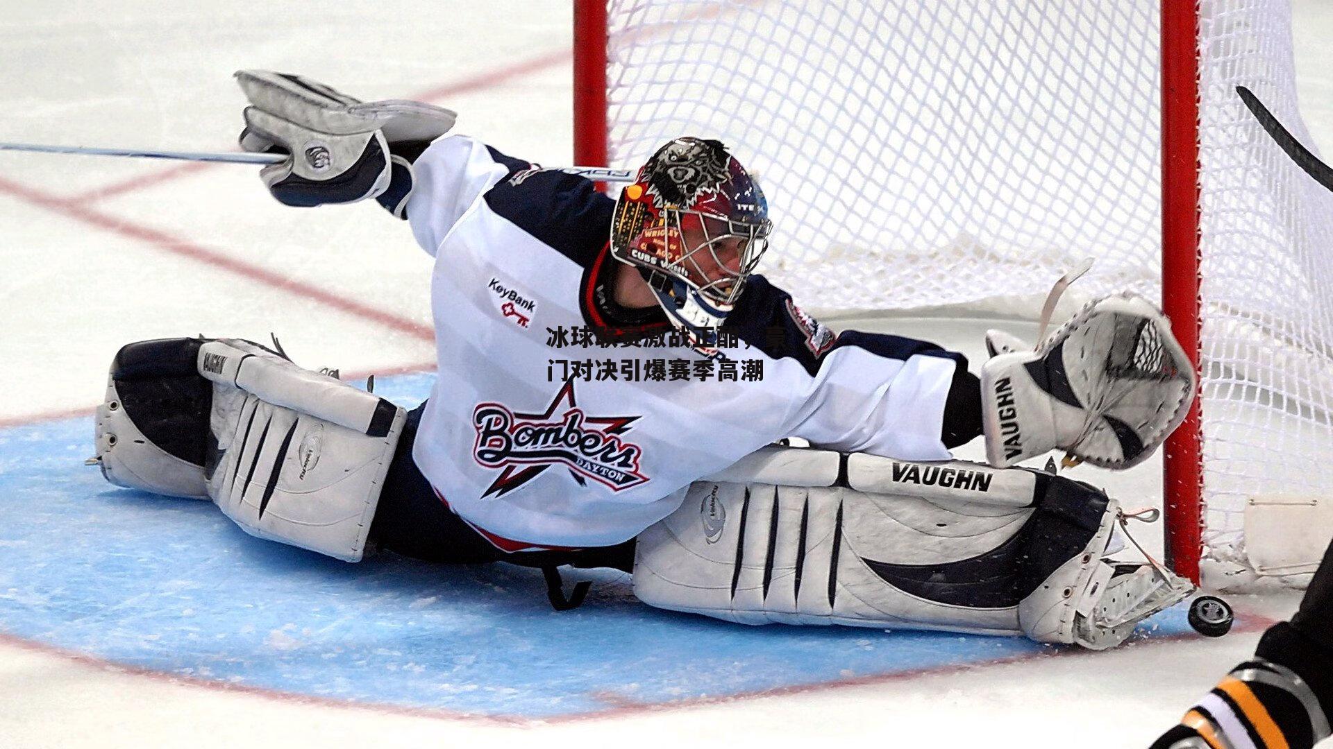 冰球联赛激战正酣，豪门对决引爆赛季高潮