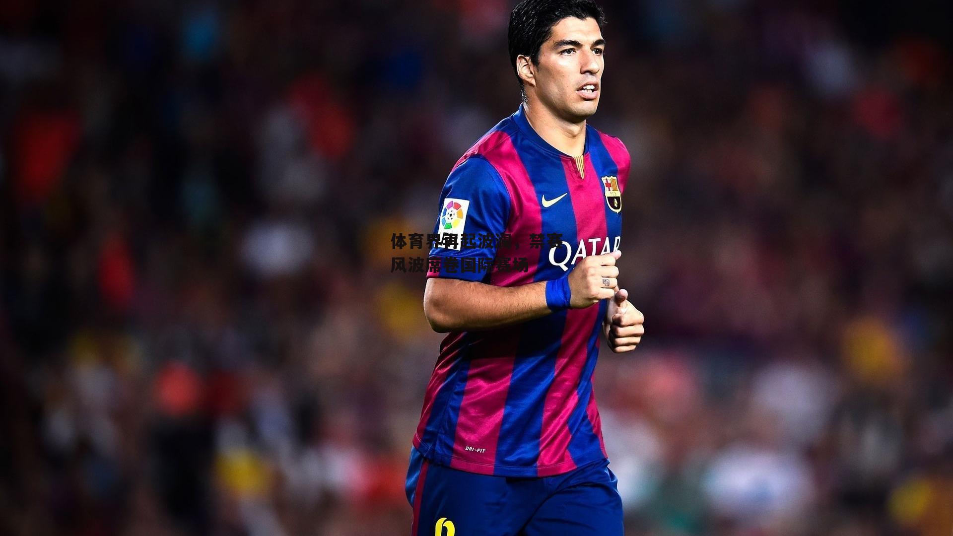 体育界再起波澜，禁赛风波席卷国际赛场